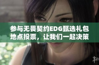参与无畏契约EDG甄选礼包地点投票，让我们一起决策