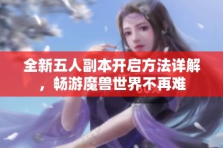 全新五人副本开启方法详解，畅游魔兽世界不再难