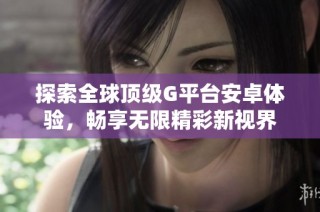 探索全球顶级G平台安卓体验，畅享无限精彩新视界