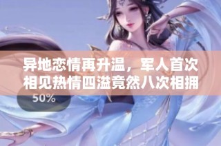 异地恋情再升温，军人首次相见热情四溢竟然八次相拥