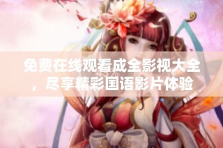 免费在线观看成全影视大全，尽享精彩国语影片体验