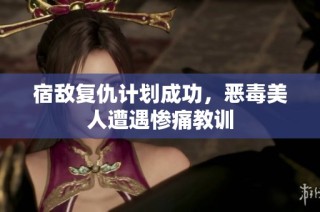 宿敌复仇计划成功，恶毒美人遭遇惨痛教训