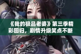 《我的极品老婆》第三季精彩回归，剧情升级笑点不断！
