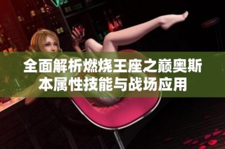全面解析燃烧王座之巅奥斯本属性技能与战场应用