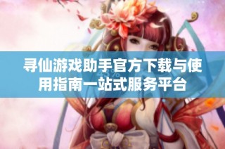 寻仙游戏助手官方下载与使用指南一站式服务平台