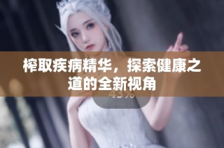 榨取疾病精华，探索健康之道的全新视角