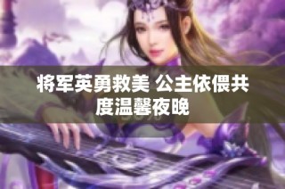 将军英勇救美 公主依偎共度温馨夜晚