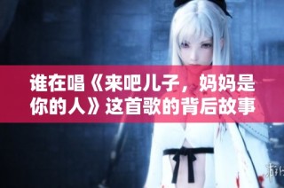 谁在唱《来吧儿子，妈妈是你的人》这首歌的背后故事