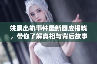 姚晨出轨事件最新回应揭晓，带你了解真相与背后故事