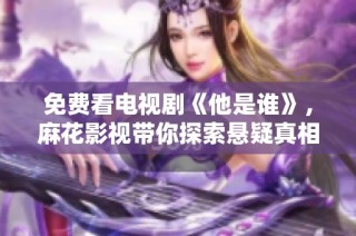 免费看电视剧《他是谁》，麻花影视带你探索悬疑真相