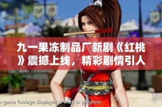 九一果冻制品厂新剧《红桃》震撼上线，精彩剧情引人入胜