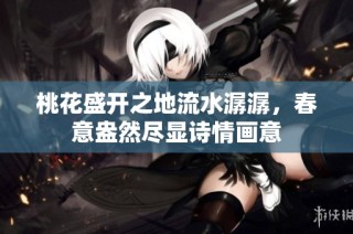 桃花盛开之地流水潺潺，春意盎然尽显诗情画意
