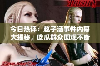 今日热评：赵子涵事件内幕大揭秘，吃瓜群众围观不断
