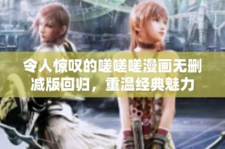 令人惊叹的嗟嗟嗟漫画无删减版回归，重温经典魅力