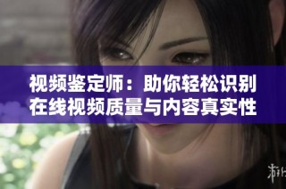 视频鉴定师：助你轻松识别在线视频质量与内容真实性
