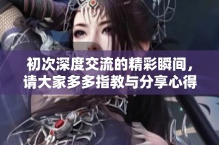 初次深度交流的精彩瞬间，请大家多多指教与分享心得