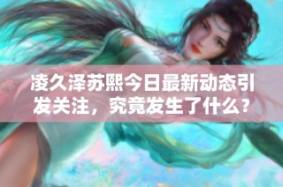 凌久泽苏熙今日最新动态引发关注，究竟发生了什么？