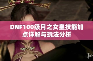 DNF100级月之女皇技能加点详解与玩法分析