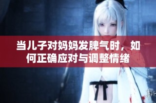 当儿子对妈妈发脾气时，如何正确应对与调整情绪