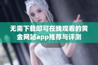 无需下载即可在线观看的黄金网站app推荐与评测