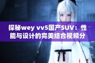 探秘wey vv5国产SUV：性能与设计的完美结合视频分析