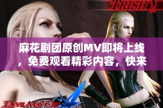 麻花剧团原创MV即将上线，免费观看精彩内容，快来体验！