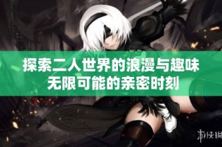 探索二人世界的浪漫与趣味 无限可能的亲密时刻