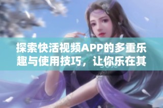 探索快活视频APP的多重乐趣与使用技巧，让你乐在其中
