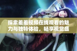 探索羞羞视频在线观看的魅力与独特体验，畅享视觉盛宴