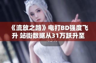 《流放之路》电打BD强度飞升 站街数据从31万跃升至T17