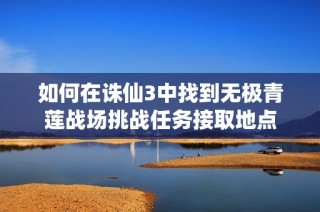 如何在诛仙3中找到无极青莲战场挑战任务接取地点
