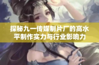 探秘九一传媒制片厂的高水平制作实力与行业影响力