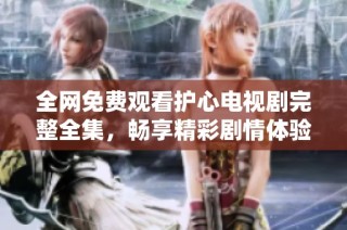 全网免费观看护心电视剧完整全集，畅享精彩剧情体验
