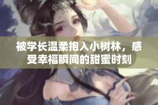被学长温柔抱入小树林，感受幸福瞬间的甜蜜时刻