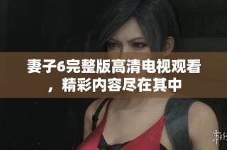 妻子6完整版高清电视观看，精彩内容尽在其中
