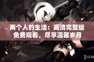 两个人的生活：高清完整版免费观看，尽享温馨岁月