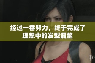 经过一番努力，终于完成了理想中的发型调整