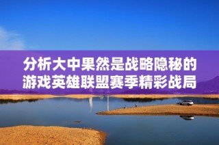 分析大中果然是战略隐秘的游戏英雄联盟赛季精彩战局