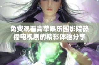 免费观看青苹果乐园影院热播电视剧的精彩体验分享