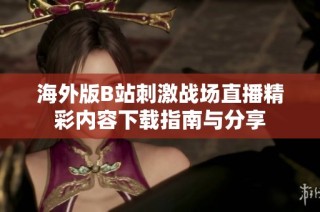 海外版B站刺激战场直播精彩内容下载指南与分享