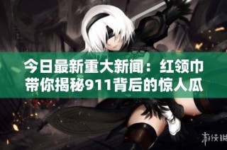 今日最新重大新闻：红领巾带你揭秘911背后的惊人瓜料