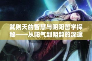 武则天的智慧与阴阳哲学探秘——从阳气到阴韵的深邃思考