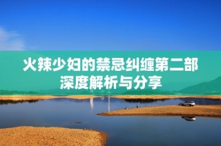 火辣少妇的禁忌纠缠第二部深度解析与分享