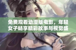 免费观看动漫版电影，年轻女子畅享精彩故事与视觉盛宴