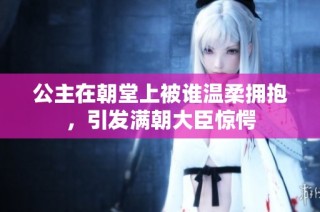 公主在朝堂上被谁温柔拥抱，引发满朝大臣惊愕