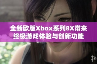 全新欧版Xbox系列8X带来终极游戏体验与创新功能