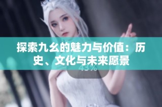 探索九幺的魅力与价值：历史、文化与未来愿景