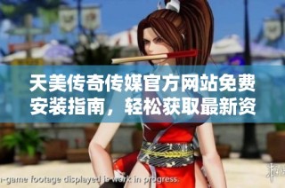 天美传奇传媒官方网站免费安装指南，轻松获取最新资源