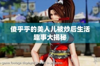 傻乎乎的美人儿被炒后生活趣事大揭秘
