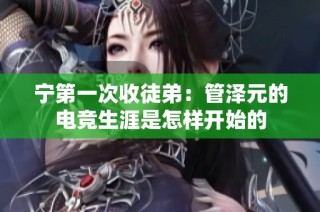 宁第一次收徒弟：管泽元的电竞生涯是怎样开始的